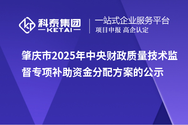 肇庆市2025年中央财政质量技术监督专项补助资金分配方案的公示