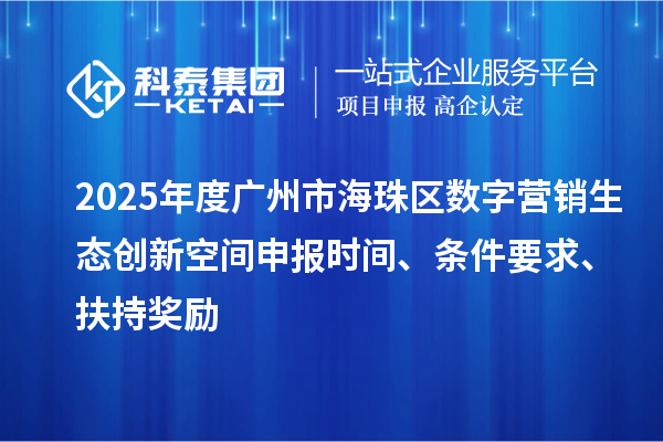2025年度广州市海珠区数字营销生态创新空间申报时间、条件要求、扶持奖励