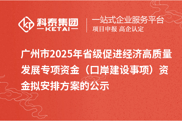 广州市2025年省级促进经济高质量发展专项资金(口岸建设事项)资金拟安排方案的公示