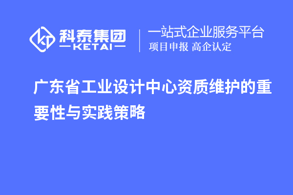 广东省工业设计中心资质维护的重要性与实践策略