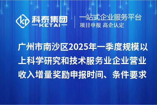 广州市南沙区2025年一季度规模以上科学研究和技术服务业企业营业收入增量奖励申报时间、条件要求、补助标准