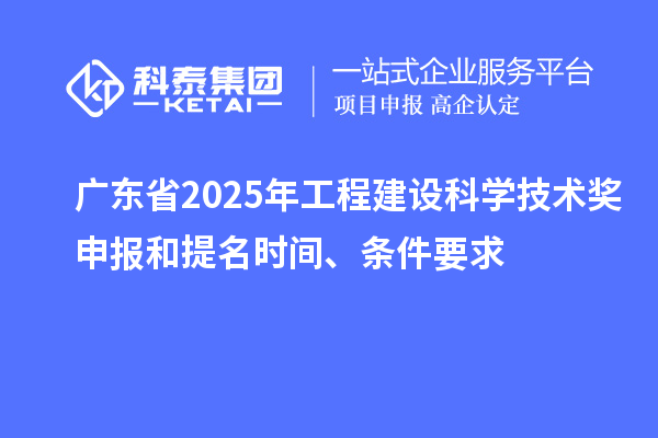 广东省2025年工程建设科学技术奖申报和提名时间、条件要求