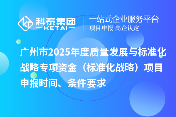 广州市2025年度质量发展与标准化战略专项资金(标准化战略)项目申报时间、条件要求