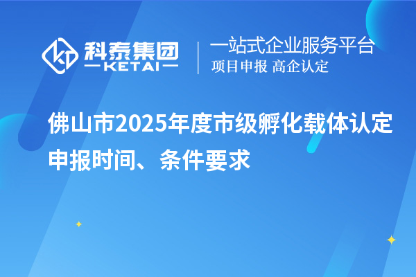 佛山市2025年度市级孵化载体认定申报时间、条件要求