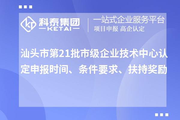 汕头市第21批市级企业技术中心认定申报时间、条件要求、扶持奖励