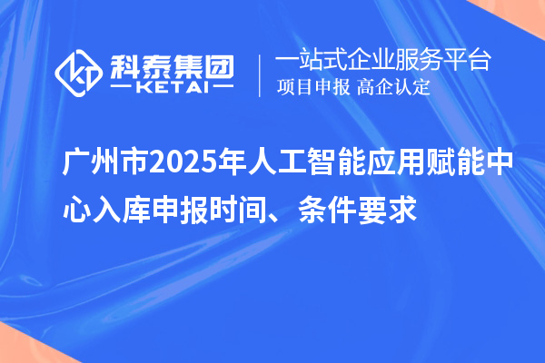 广州市2025年人工智能应用赋能中心入库申报时间、条件要求