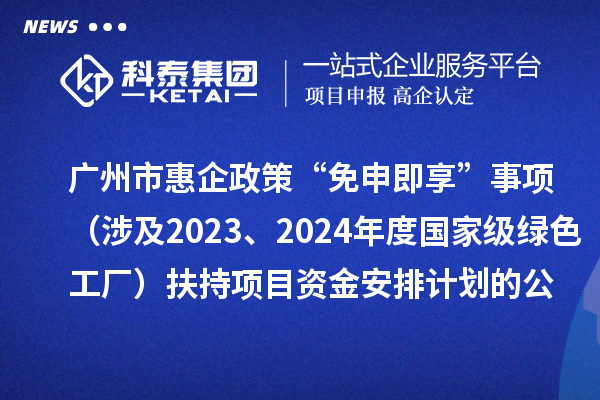 广州市惠企政策“免申即享”事项(涉及2023、2024年度国家级绿色工厂)扶持项目资金安排计划的公示
