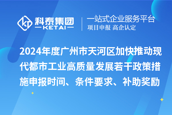 2024年度广州市天河区加快推动现代都市工业高质量发展若干政策措施申报时间、条件要求、补助奖励