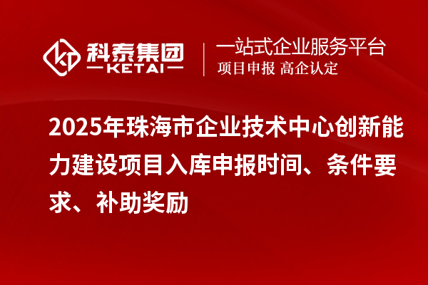 2025年珠海市企业技术中心创新能力建设项目入库申报时间、条件要求、补助奖励