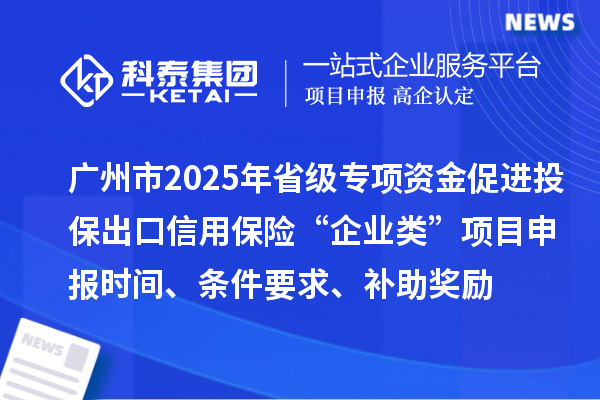 广州市2025年省级促进开放型经济发展水平提升专项资金促进投保出口信用保险“企业类”项目申报时间、条件要求、补助奖励