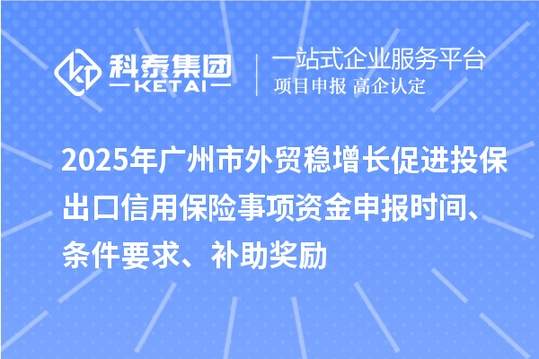 2025年广州市外贸稳增长促进投保出口信用保险事项资金申报时间、条件要求、补助奖励