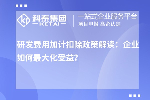 研发费用加计扣除政策解读:企业如何最大化受益?