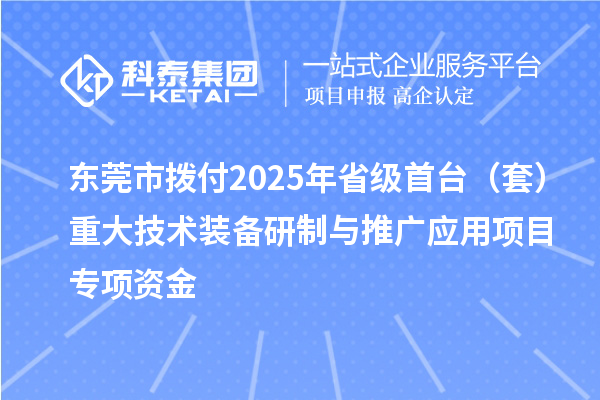 东莞市拨付2025年省级首台(套)重大技术装备研制与推广应用项目专项资金
