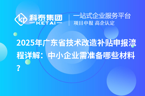 2025年广东省技术改造补贴申报流程详解:中小企业需准备哪些材料?