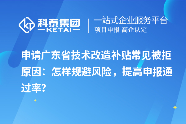 申请广东省技术改造补贴常见被拒原因:怎样规避风险,提高申报通过率?