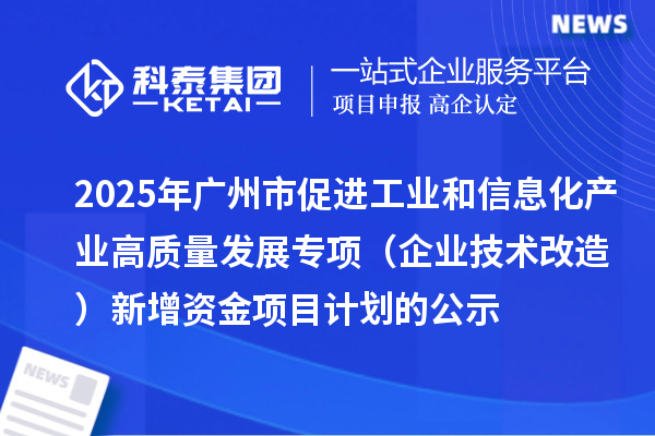 2025年广州市促进工业和信息化产业高质量发展专项(企业技术改造)新增资金项目计划的公示