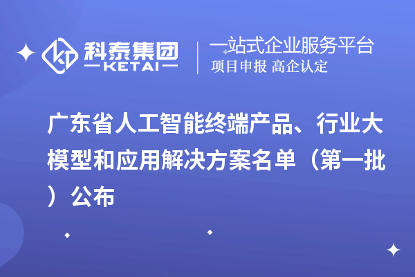 广东省人工智能终端产品、行业大模型和应用解决方案名单(第一批)公布