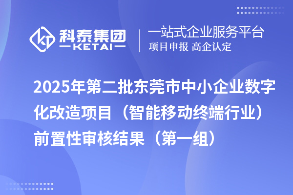 2025年第二批东莞市中小企业数字化转型城市试点专项资金中小企业数字化改造项目(智能移动终端行业)前置性审核结果(第一组)