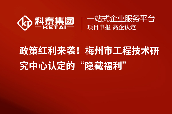 政策红利来袭!梅州市工程技术研究中心认定的“隐藏福利”