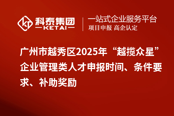 广州市越秀区2025年“越揽众星”企业管理类人才申报时间、条件要求、补助奖励