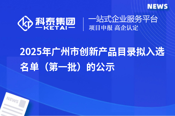 2025年广州市创新产品目录拟入选名单(第一批)的公示