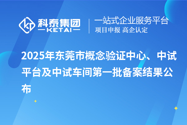 2025年东莞市概念验证中心、中试平台及中试车间第一批备案结果公布