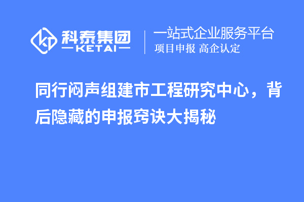 同行闷声组建市工程研究中心,背后隐藏的申报窍诀大揭秘