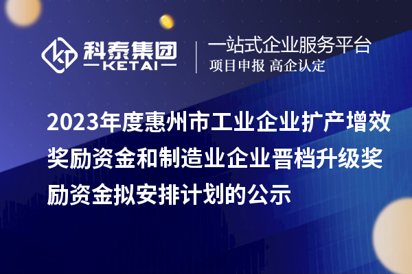 2023年度惠州市工业企业扩产增效奖励资金和制造业企业晋档升级奖励资金拟安排计划的公示