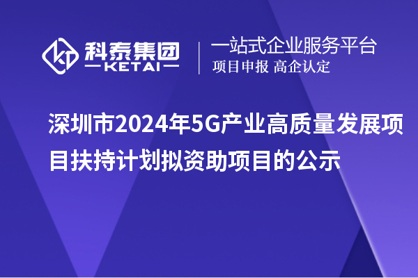 深圳市2024年5G产业高质量发展项目扶持计划拟资助项目的公示