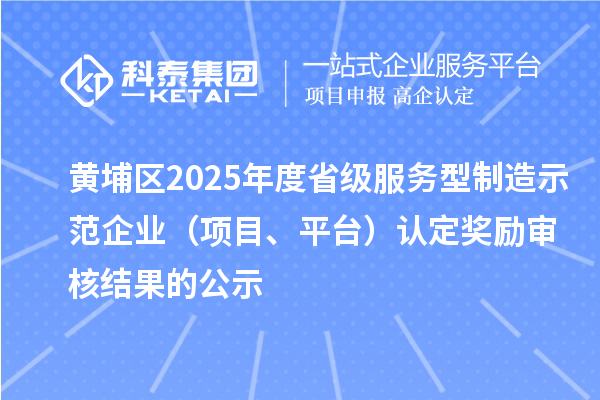 黄埔区2025年度省级服务型制造示范企业(项目、平台)认定奖励审核结果的公示