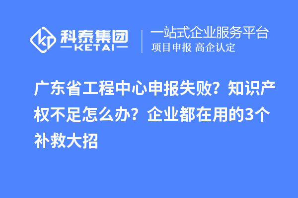 广东省工程中心申报失败?知识产权不足怎么办?企业都在用的3个补救大招