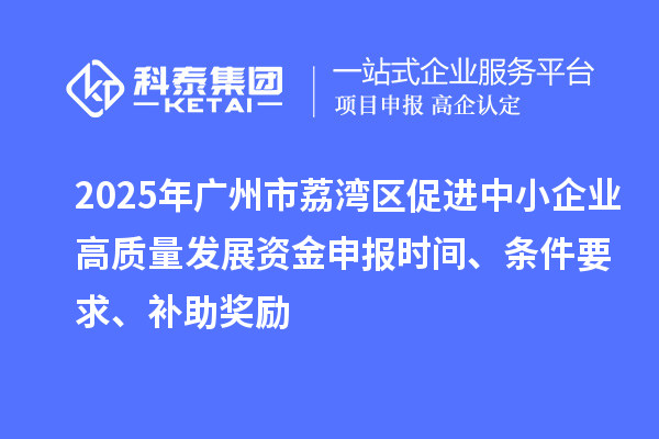 2025年广州市荔湾区促进中小企业高质量发展资金申报时间、条件要求、补助奖励