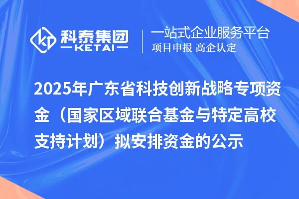 2025年广东省科技创新战略专项资金(国家区域联合基金与特定高校支持计划)拟安排资金的公示