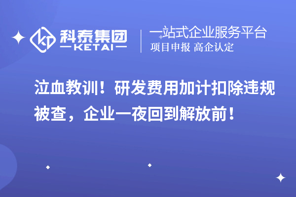 泣血教训!研发费用加计扣除违规被查,企业一夜回到解放前!