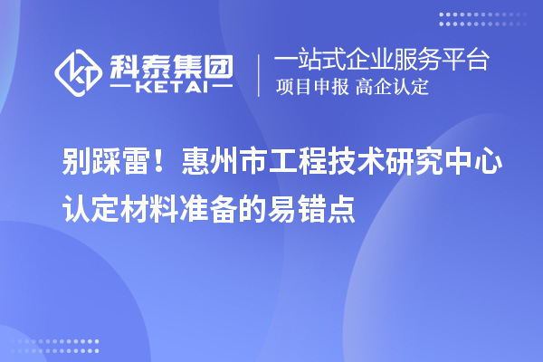 别踩雷!惠州市工程技术研究中心认定材料准备的易错点
