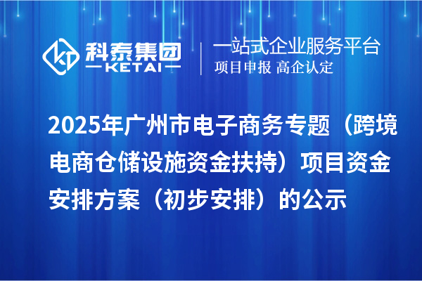 2025年广州市电子商务专题(跨境电商仓储设施资金扶持)项目资金安排方案(初步安排)的公示