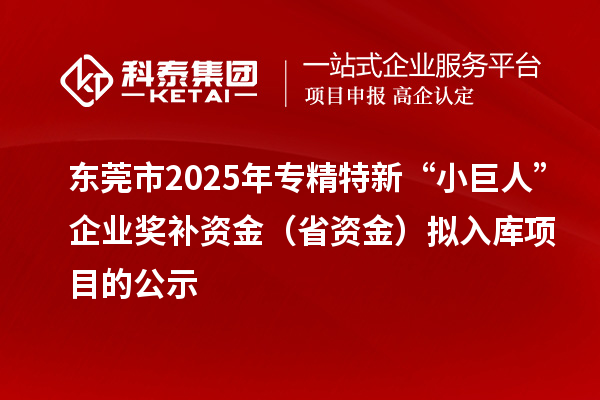 东莞市2025年专精特新“小巨人”企业奖补资金(省资金)拟入库项目的公示