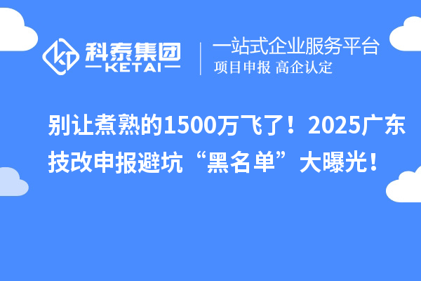 别让煮熟的1500万飞了!2025广东技改申报避坑“黑名单”大曝光!