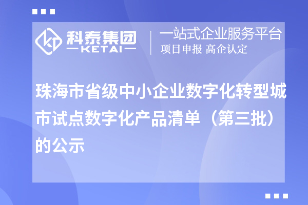 珠海市省级中小企业数字化转型城市试点数字化产品清单(第三批)的公示
