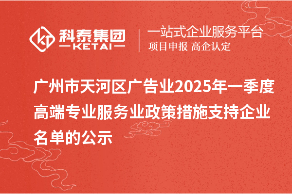 广州市天河区广告业2025年一季度高端专业服务业政策措施支持企业名单的公示
