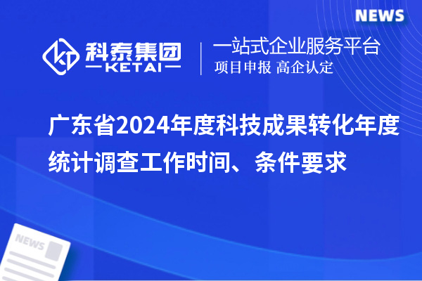 广东省2024年度科技成果转化年度统计调查工作时间、条件要求