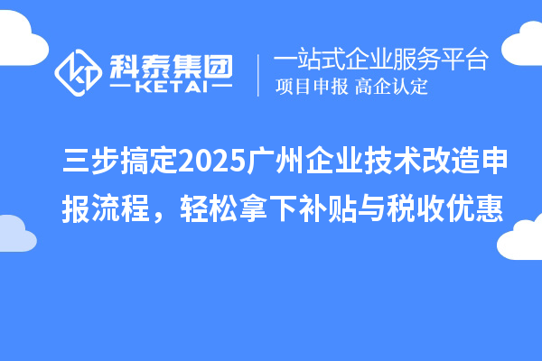 三步搞定2025广州企业技术改造申报流程,轻松拿下补贴与税收优惠