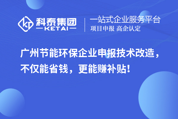 广州节能环保企业申报技术改造,不仅能省钱,更能赚补贴!
