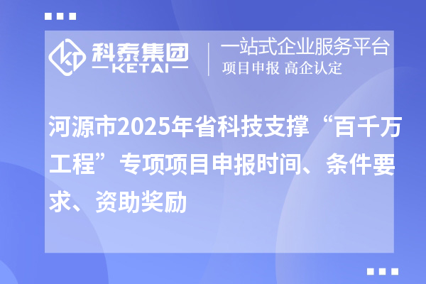 河源市2025年省科技支撑“百千万工程”专项项目申报时间、条件要求、资助奖励