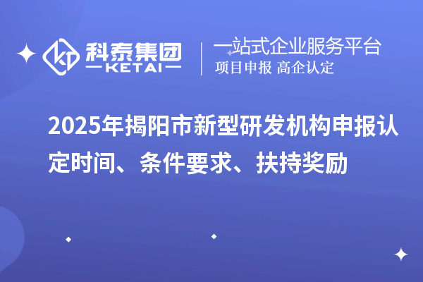 2025年揭阳市新型研发机构申报认定时间、条件要求、扶持奖励
