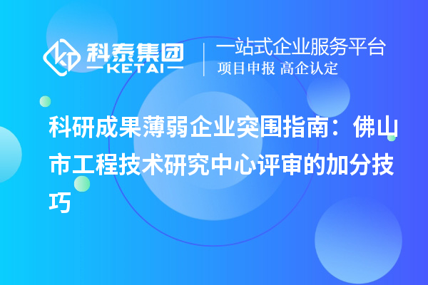 科研成果薄弱企业突围指南:佛山市工程技术研究中心评审的加分技巧