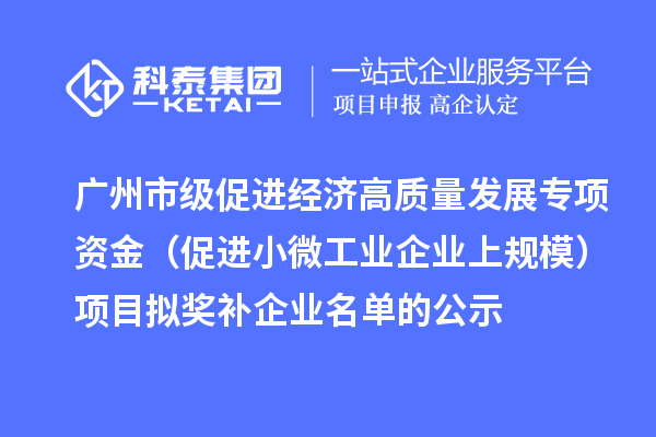 广州市级促进经济高质量发展专项资金(促进小微工业企业上规模)项目拟奖补企业名单的公示