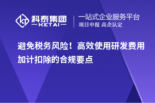 避免税务风险!高效使用研发费用加计扣除的合规要点