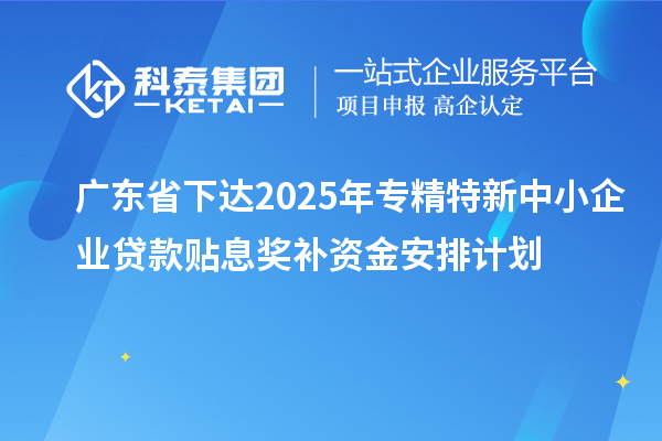 广东省下达2025年专精特新中小企业贷款贴息奖补资金安排计划