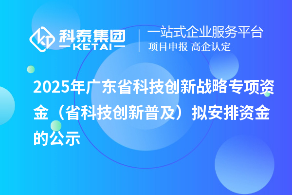 2025年广东省科技创新战略专项资金(省科技创新普及)拟安排资金的公示